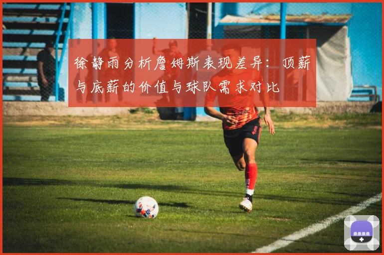 徐静雨分析詹姆斯表现差异：顶薪与底薪的价值与球队需求对比