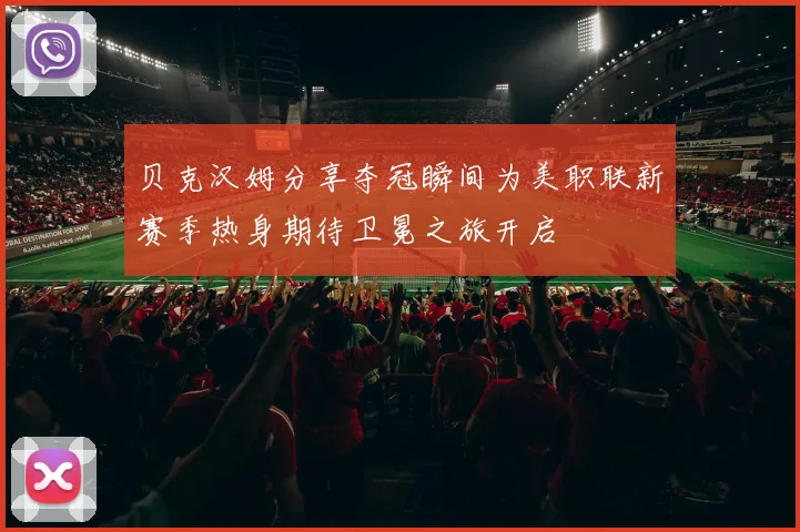 贝克汉姆分享夺冠瞬间为美职联新赛季热身期待卫冕之旅开启