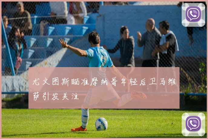 尤文图斯瞄准摩纳哥年轻后卫马维萨引发关注