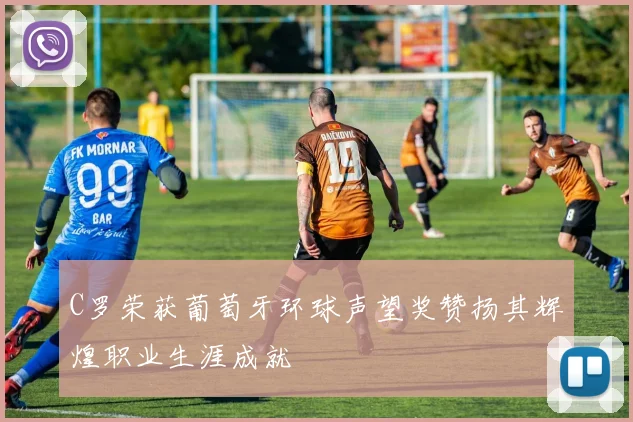C罗荣获葡萄牙环球声望奖赞扬其辉煌职业生涯成就
