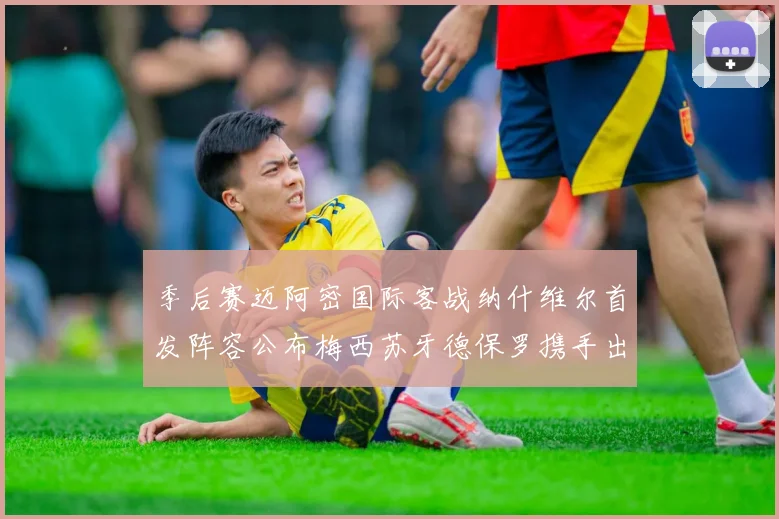 季后赛迈阿密国际客战纳什维尔首发阵容公布梅西苏牙德保罗携手出战
