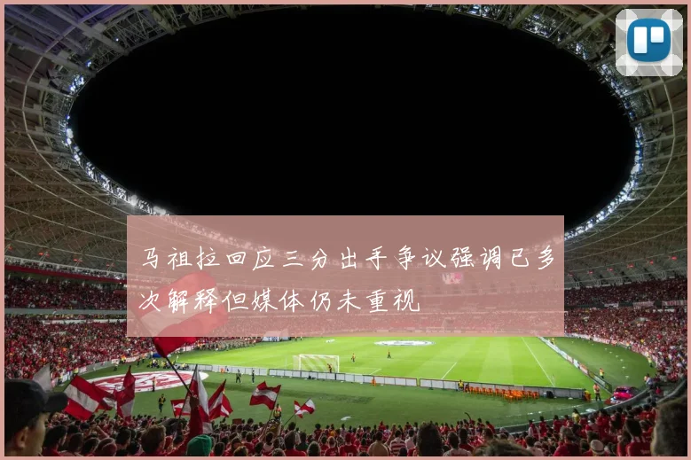 马祖拉回应三分出手争议强调已多次解释但媒体仍未重视
