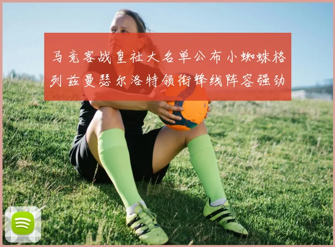 马竞客战皇社大名单公布小蜘蛛格列兹曼瑟尔洛特领衔锋线阵容强劲