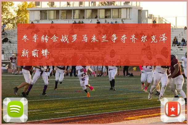 冬季转会战罗马米兰争夺齐尔克泽新前锋