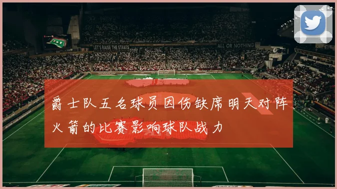 爵士队五名球员因伤缺席明天对阵火箭的比赛影响球队战力