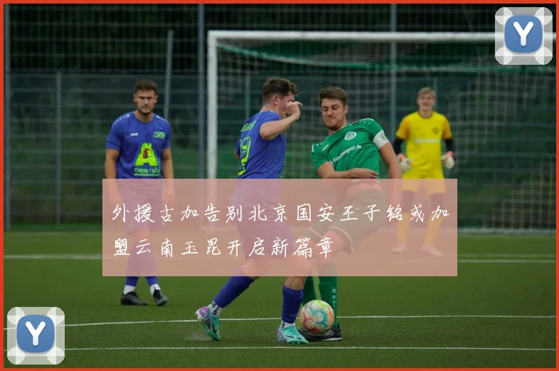 外援古加告别北京国安王子铭或加盟云南玉昆开启新篇章