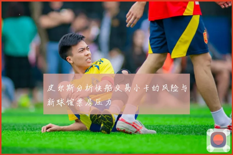 皮尔斯分析快船交易小卡的风险与新球馆票房压力