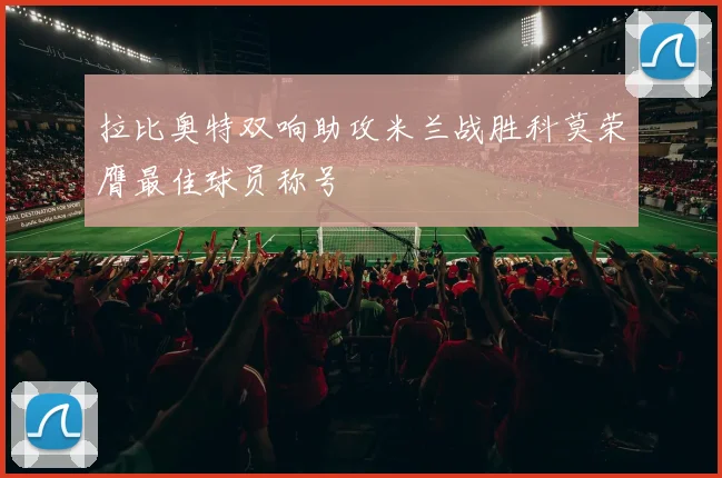 拉比奥特双响助攻米兰战胜科莫荣膺最佳球员称号