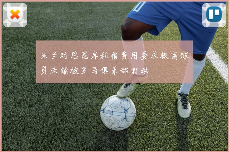 米兰对恩昆库租借费用要求极高球员未能被罗马俱乐部打动
