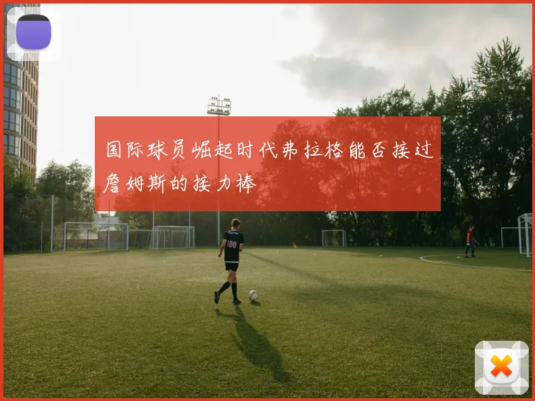 国际球员崛起时代弗拉格能否接过詹姆斯的接力棒