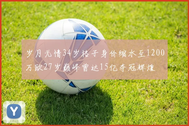 岁月无情34岁格子身价缩水至1200万欧27岁巅峰曾达15亿夺冠辉煌
