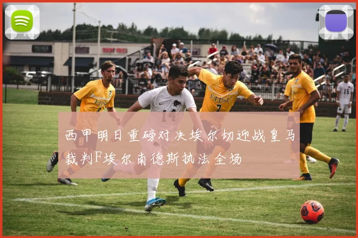 西甲明日重磅对决埃尔切迎战皇马裁判F埃尔南德斯执法全场