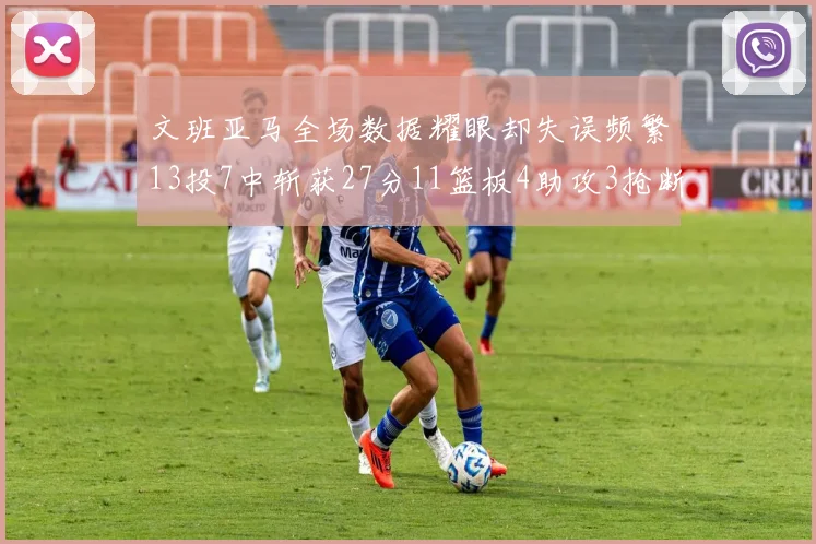 文班亚马全场数据耀眼却失误频繁13投7中斩获27分11篮板4助攻3抢断1盖帽