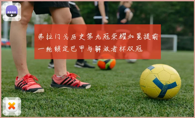 弗拉门戈历史第九冠荣耀加冕提前一轮锁定巴甲与解放者杯双冠