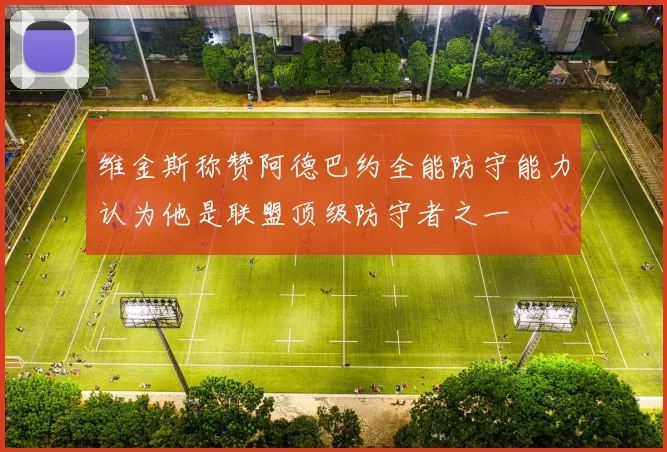 维金斯称赞阿德巴约全能防守能力认为他是联盟顶级防守者之一