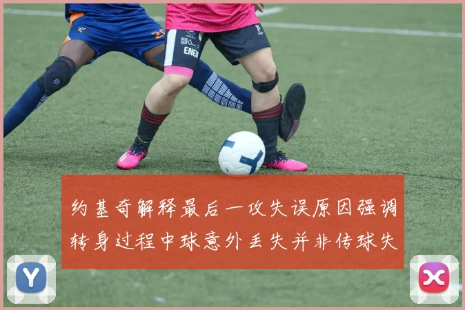 约基奇解释最后一攻失误原因强调转身过程中球意外丢失并非传球失误