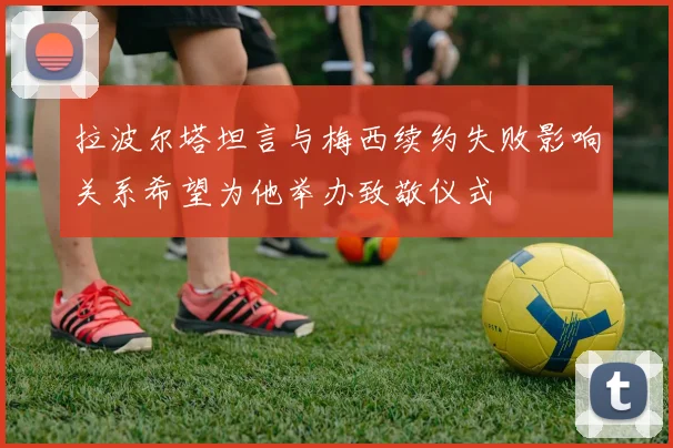 拉波尔塔坦言与梅西续约失败影响关系希望为他举办致敬仪式