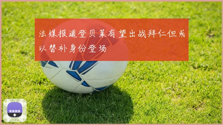 法媒报道登贝莱有望出战拜仁但或以替补身份登场