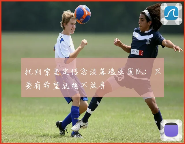 托利索坚定信念谈落选法国队：只要有希望就绝不放弃